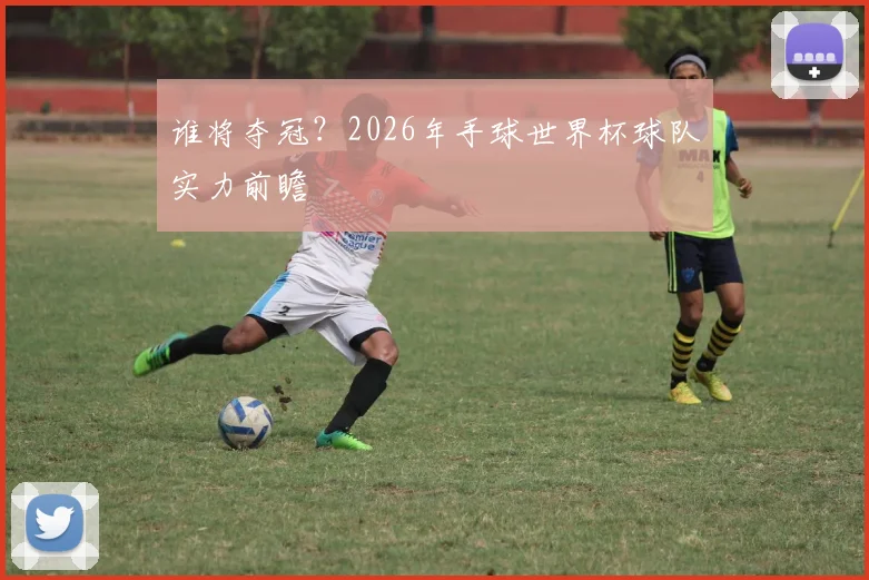 谁将夺冠?2026年手球世界杯球队实力前瞻