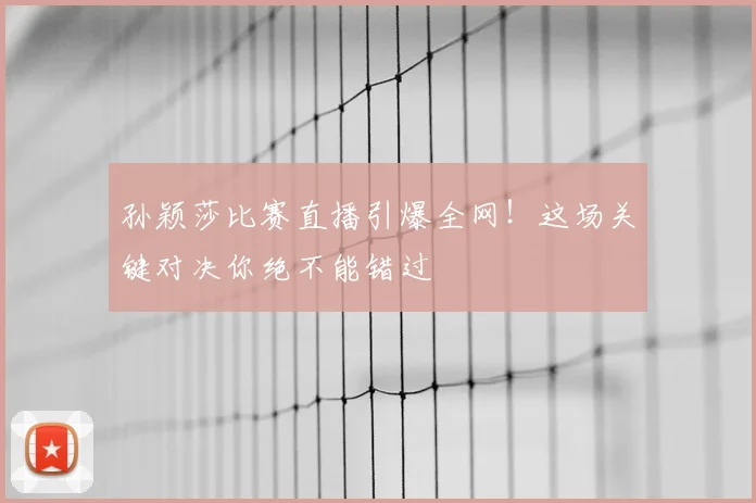 孙颖莎比赛直播引爆全网！这场关键对决你绝不能错过
