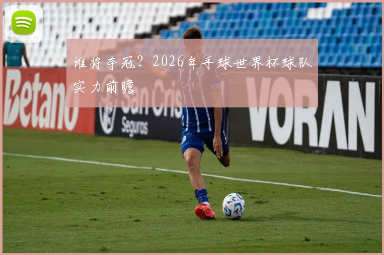 谁将夺冠？2026年手球世界杯球队实力前瞻