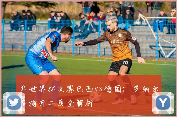 年世界杯决赛巴西vs德国:罗纳尔多梅开二度全解析