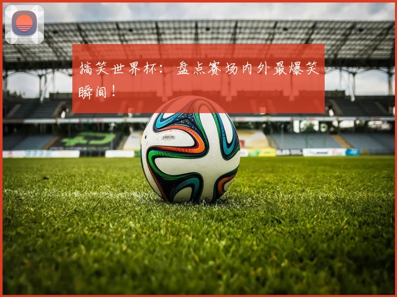 搞笑世界杯：盘点赛场内外最爆笑瞬间！