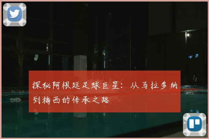 探秘阿根廷足球巨星:从马拉多纳到梅西的传承之路