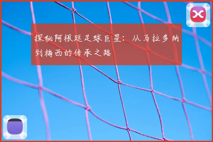 探秘阿根廷足球巨星：从马拉多纳到梅西的传承之路